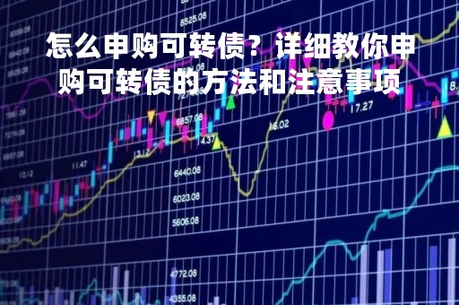 怎么申购可转债？详细教你申购可转债的方法和注意事项