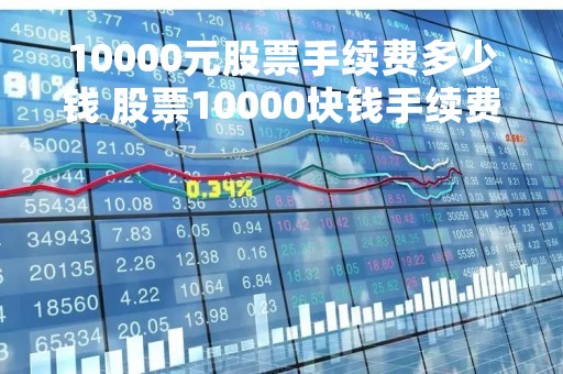 10000元股票手续费多少钱 股票10000块钱手续费多少