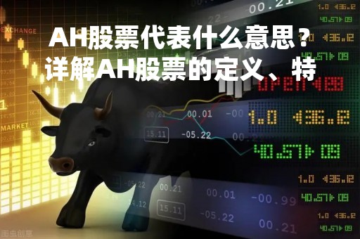 AH股票代表什么意思？详解AH股票的定义、特点和投资价值