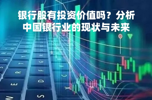 银行股有投资价值吗？分析中国银行业的现状与未来