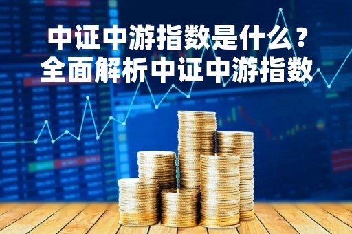 中证中游指数是什么?全面解析中证中游指数的含义和特点