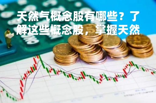 天然气概念股有哪些？了解这些概念股，掌握天然气投资机会