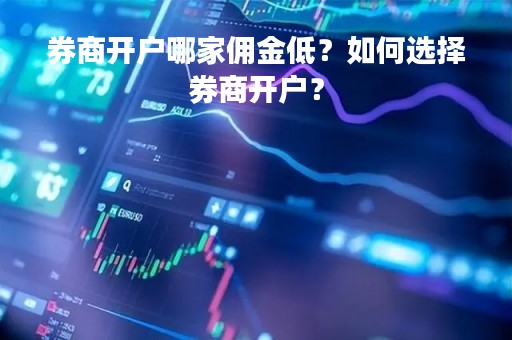 券商开户哪家佣金低？如何选择券商开户？
