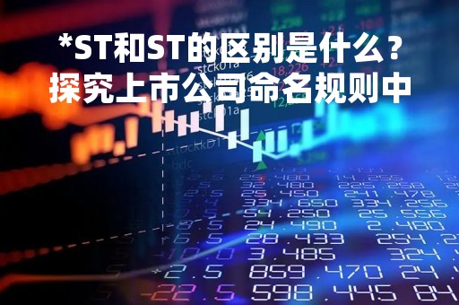 *ST和ST的区别是什么？探究上市公司命名规则中的奥秘