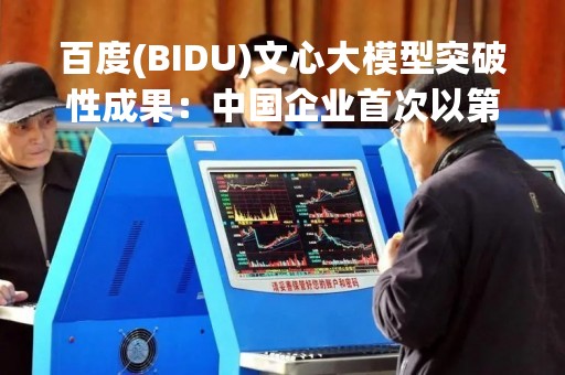 百度(BIDU)文心大模型突破性成果：中国企业首次以第一完成单位登顶《Nature》正刊