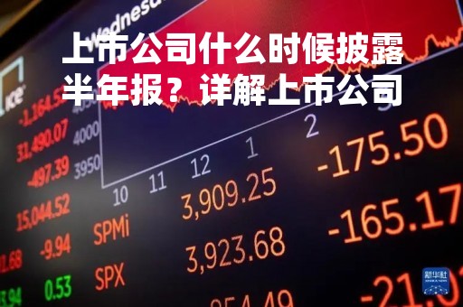 上市公司什么时候披露半年报？详解上市公司披露半年报的时间规定