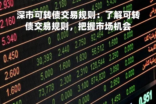 深市可转债交易规则：了解可转债交易规则，把握市场机会