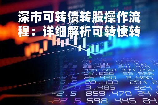 深市可转债转股操作流程：详细解析可转债转股的步骤和注意事项