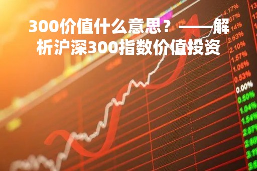 300价值什么意思？——解析沪深300指数价值投资