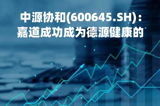 中源协和(600645.SH)：嘉道成功成为德源健康的控股股东