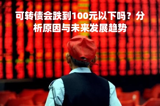 可转债会跌到100元以下吗？分析原因与未来发展趋势