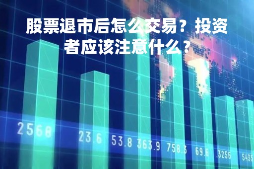 股票退市后怎么交易？投资者应该注意什么？