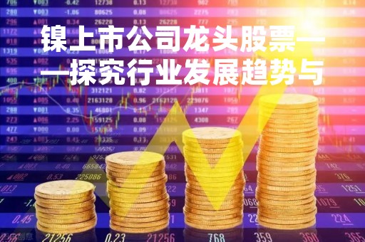 镍上市公司龙头股票——探究行业发展趋势与投资机会