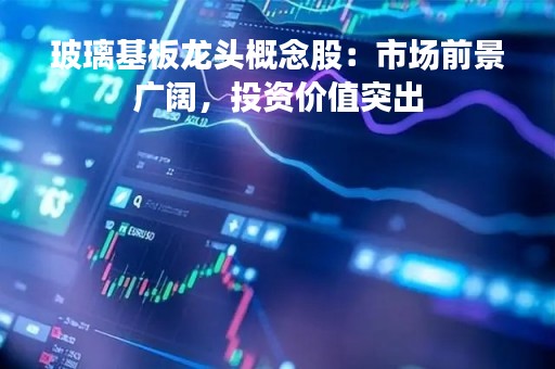 玻璃基板龙头概念股：市场前景广阔，投资价值突出