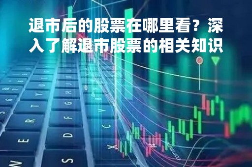 退市后的股票在哪里看？深入了解退市股票的相关知识