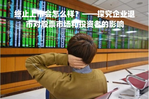 终止上市会怎么样？——探究企业退市对股票市场和投资者的影响