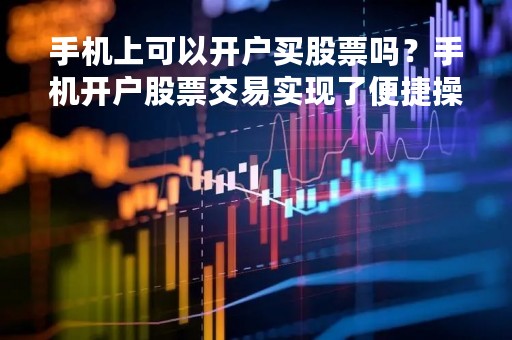 手机上可以开户买股票吗？手机开户股票交易实现了便捷操作