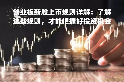 创业板新股上市规则详解：了解这些规则，才能把握好投资机会