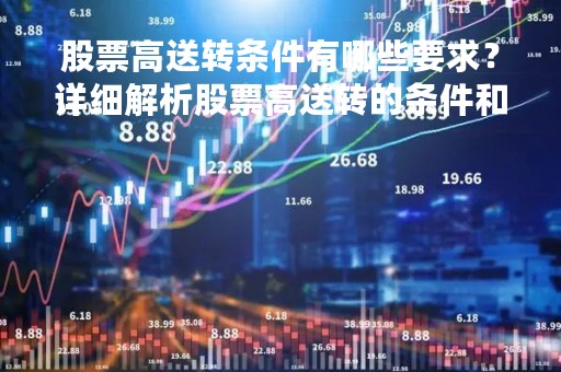 股票高送转条件有哪些要求？详细解析股票高送转的条件和规定