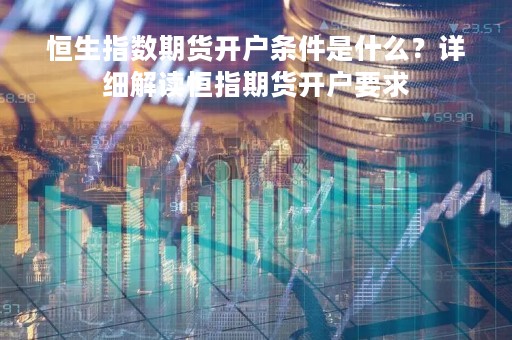 恒生指数期货开户条件是什么？详细解读恒指期货开户要求
