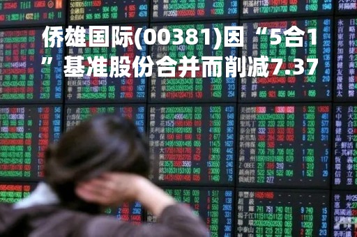 侨雄国际(00381)因“5合1”基准股份合并而削减7.37亿股