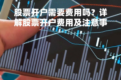 股票开户需要费用吗？详解股票开户费用及注意事项
