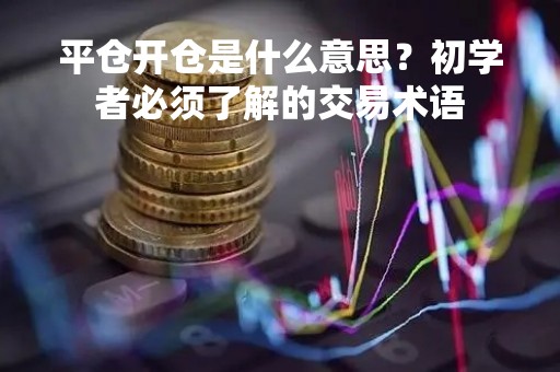 平仓开仓是什么意思？初学者必须了解的交易术语