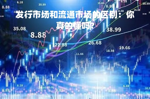 发行市场和流通市场的区别：你真的懂吗？
