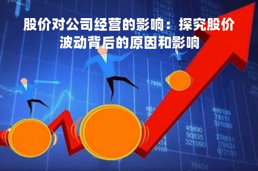 股价对公司经营的影响：探究股价波动背后的原因和影响
