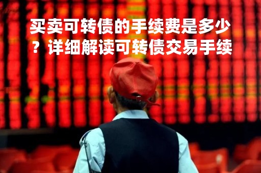 买卖可转债的手续费是多少？详细解读可转债交易手续费