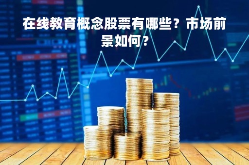 在线教育概念股票有哪些？市场前景如何？