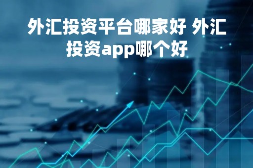 外汇投资平台哪家好 外汇投资app哪个好