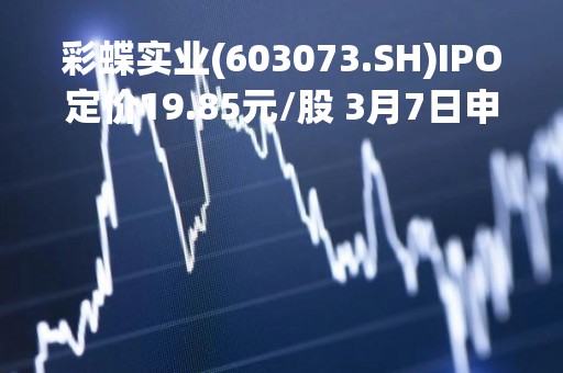 彩蝶实业(603073.SH)IPO定价19.85元/股 3月7日申购