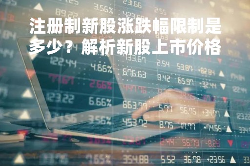 注册制新股涨跌幅限制是多少？解析新股上市价格波动的原因
