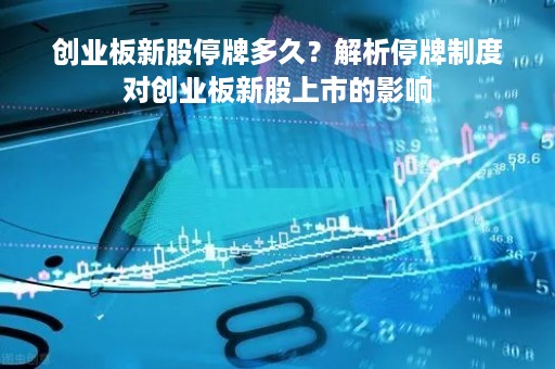 创业板新股停牌多久？解析停牌制度对创业板新股上市的影响