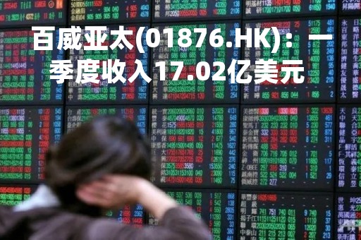 百威亚太(01876.HK)：一季度收入17.02亿美元 同比增长12.9%