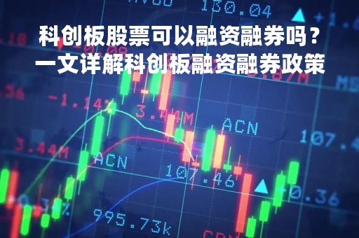 科创板股票可以融资融券吗？一文详解科创板融资融券政策