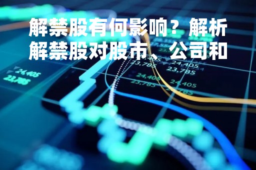 解禁股有何影响？解析解禁股对股市、公司和投资者的影响