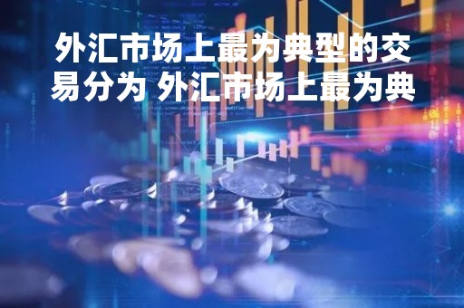 外汇市场上最为典型的交易分为 外汇市场上最为典型的交易分为几类