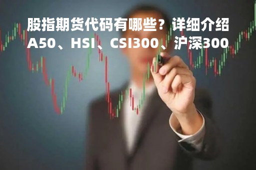 股指期货代码有哪些？详细介绍A50、HSI、CSI300、沪深300、小恒指等主要股指期货代码
