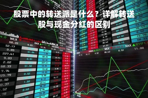 股票中的转送派是什么？详解转送股与现金分红的区别