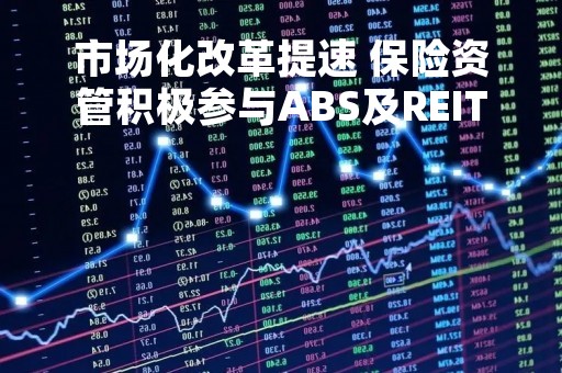 市场化改革提速 保险资管积极参与ABS及REITs业务