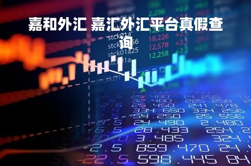嘉和外汇 嘉汇外汇平台真假查询