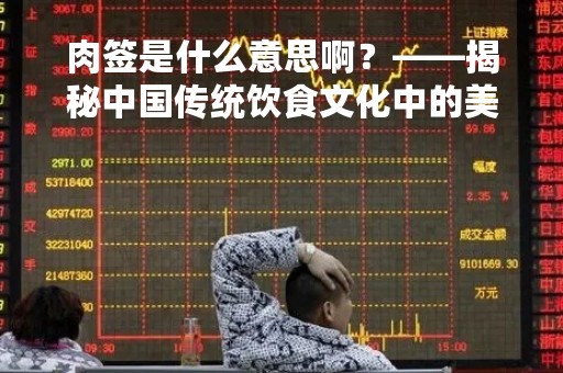 肉签是什么意思啊？——揭秘中国传统饮食文化中的美食