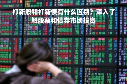 打新股和打新债有什么区别？深入了解股票和债券市场投资