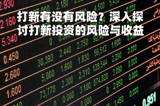打新有没有风险?深入探讨打新投资的风险与收益