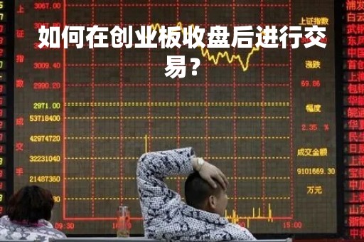 如何在创业板收盘后进行交易？