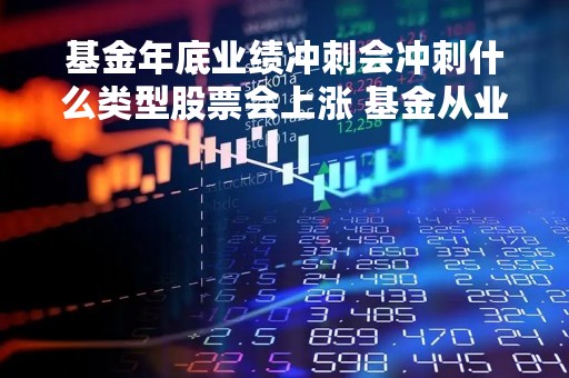 基金年底业绩冲刺会冲刺什么类型股票会上涨 基金从业冲刺