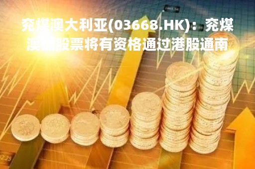 兖煤澳大利亚(03668.HK)：兖煤澳洲股票将有资格通过港股通南向部分进行交易