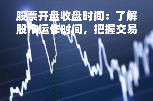 股票开盘收盘时间：了解股市运作时间，把握交易机会